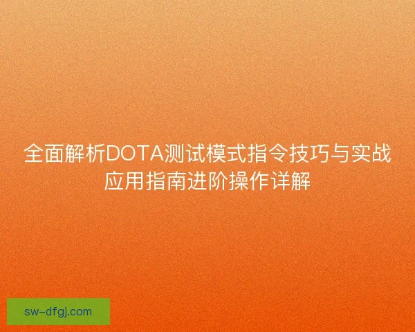 全面解析DOTA测试模式指令技巧与实战应用指南进阶操作详解 全面解析DOTA测试模式指令技巧与实战应用指南进阶操作详解