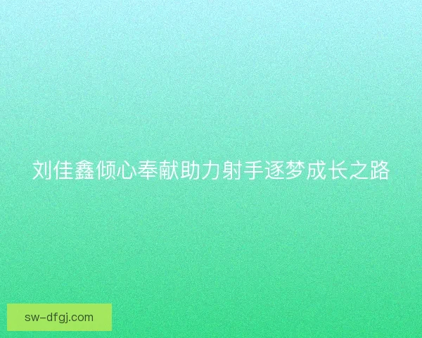 刘佳鑫倾心奉献助力射手逐梦成长之路 刘佳鑫倾心奉献助力射手逐梦成长之路