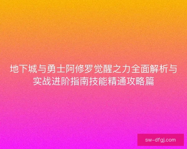 地下城与勇士阿修罗觉醒之力全面解析与实战进阶指南技能精通攻略篇