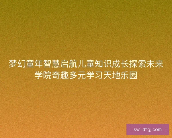 梦幻童年智慧启航儿童知识成长探索未来学院奇趣多元学习天地乐园