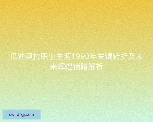瓜迪奥拉职业生涯1993年关键转折及未来辉煌铺路解析