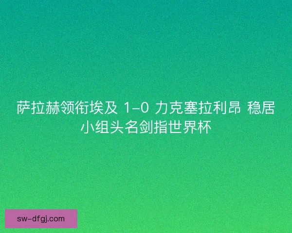 萨拉赫领衔埃及 1-0 力克塞拉利昂 稳居小组头名剑指世界杯