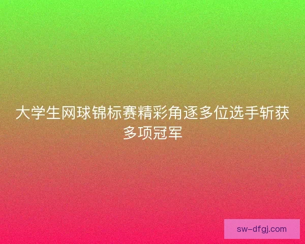 大学生网球锦标赛精彩角逐多位选手斩获多项冠军 大学生网球锦标赛精彩角逐多位选手斩获多项冠军