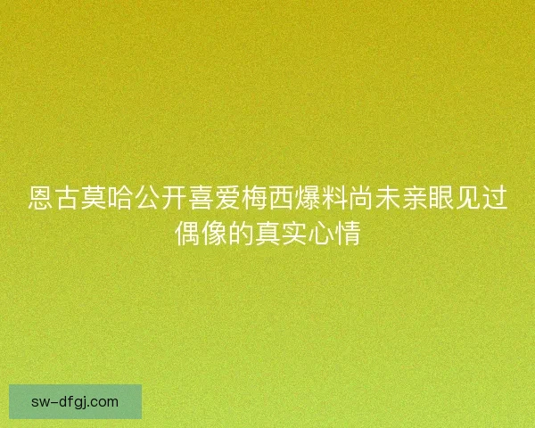恩古莫哈公开喜爱梅西爆料尚未亲眼见过偶像的真实心情