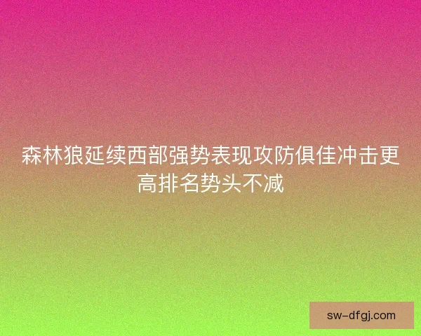 森林狼延续西部强势表现攻防俱佳冲击更高排名势头不减 森林狼延续西部强势表现攻防俱佳冲击更高排名势头不减