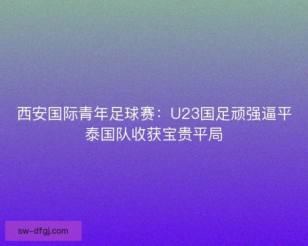 西安国际青年足球赛:U23国足顽强逼平泰国队收获宝贵平局 西安国际青年足球赛:U23国足顽强逼平泰国队收获宝贵平局