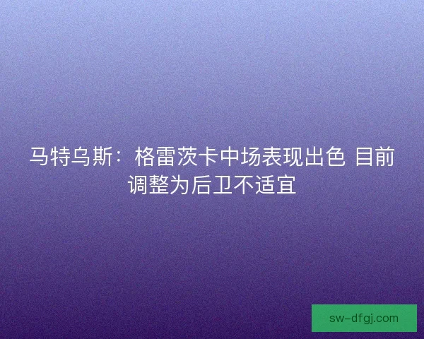 马特乌斯：格雷茨卡中场表现出色 目前调整为后卫不适宜