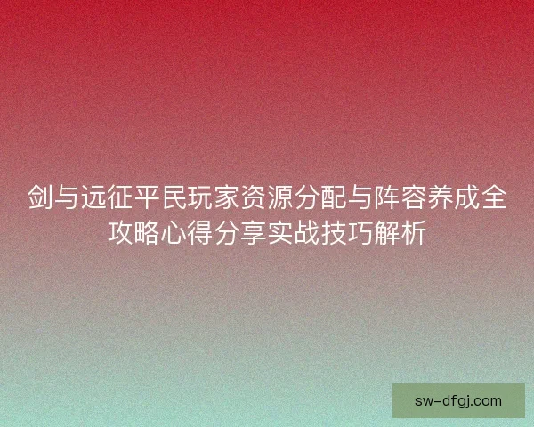 剑与远征平民玩家资源分配与阵容养成全攻略心得分享实战技巧解析
