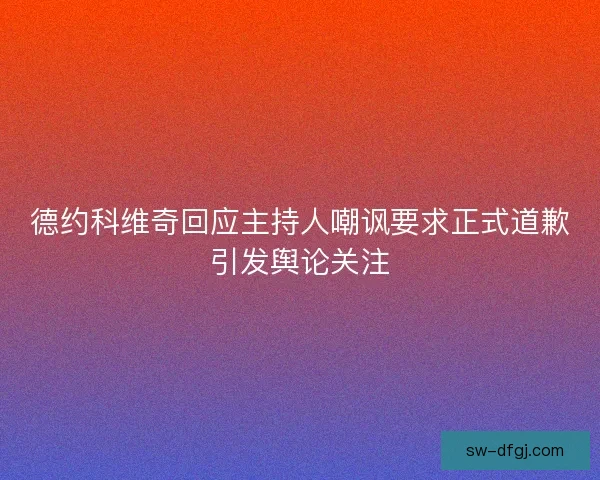 德约科维奇回应主持人嘲讽要求正式道歉引发舆论关注