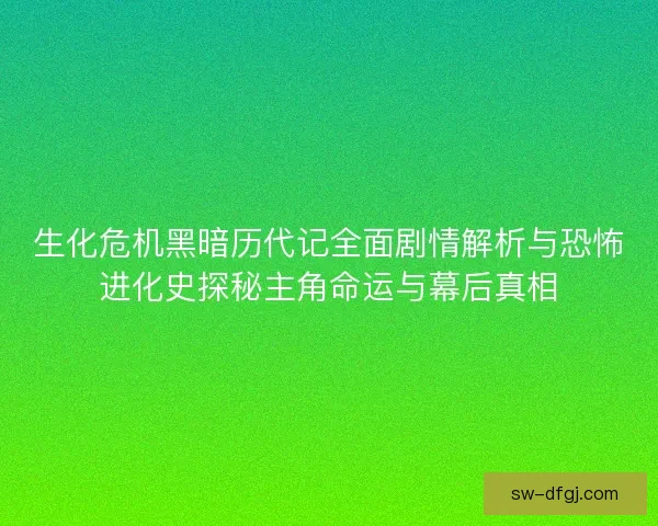 生化危机黑暗历代记全面剧情解析与恐怖进化史探秘主角命运与幕后真相