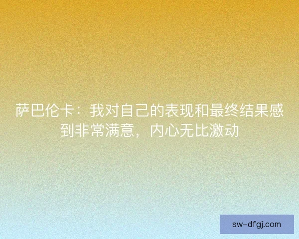 萨巴伦卡：我对自己的表现和最终结果感到非常满意，内心无比激动