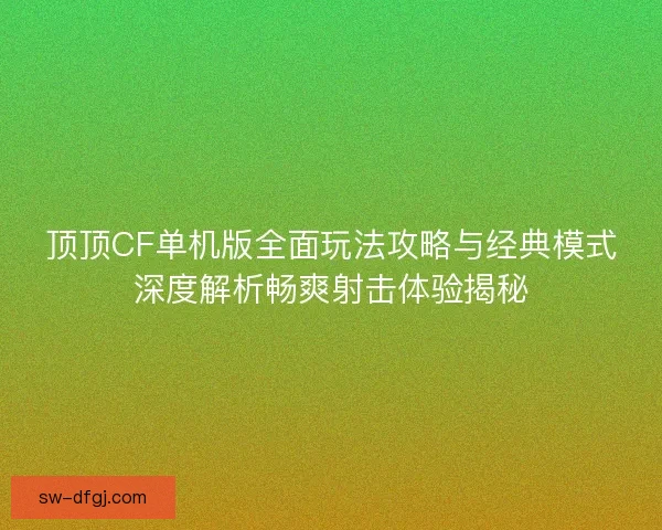 顶顶CF单机版全面玩法攻略与经典模式深度解析畅爽射击体验揭秘 顶顶CF单机版全面玩法攻略与经典模式深度解析畅爽射击体验揭秘