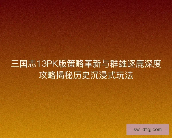 三国志13PK版策略革新与群雄逐鹿深度攻略揭秘历史沉浸式玩法 三国志13PK版策略革新与群雄逐鹿深度攻略揭秘历史沉浸式玩法