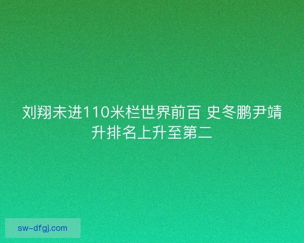 刘翔未进110米栏世界前百 史冬鹏尹靖升排名上升至第二 刘翔未进110米栏世界前百 史冬鹏尹靖升排名上升至第二