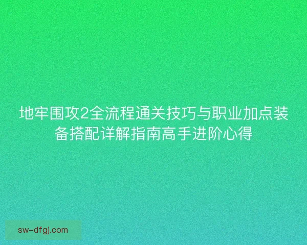 地牢围攻2全流程通关技巧与职业加点装备搭配详解指南高手进阶心得 地牢围攻2全流程通关技巧与职业加点装备搭配详解指南高手进阶心得