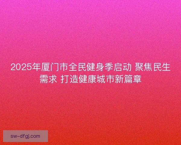 2025年厦门市全民健身季启动 聚焦民生需求 打造健康城市新篇章 2025年厦门市全民健身季启动 聚焦民生需求 打造健康城市新篇章